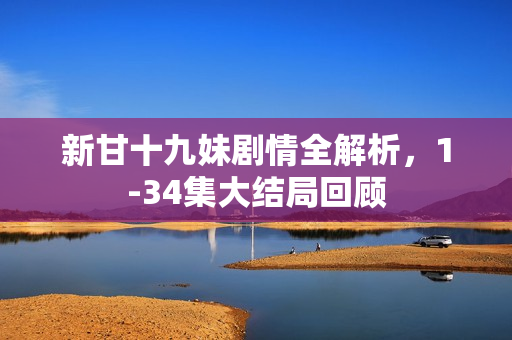 新甘十九妹剧情全解析，1-34集大结局回顾