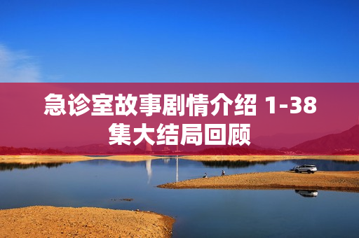 急诊室故事剧情介绍 1-38集大结局回顾