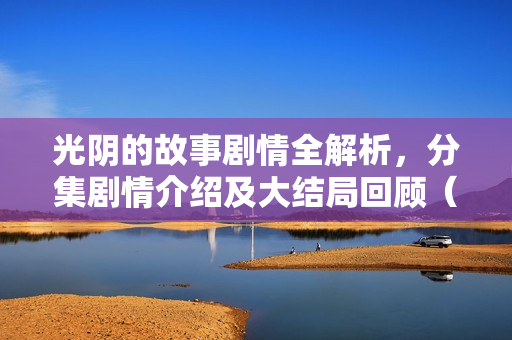 光阴的故事剧情全解析，分集剧情介绍及大结局回顾（1-34集）