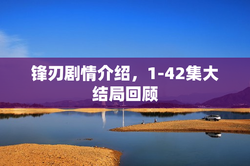 锋刃剧情介绍，1-42集大结局回顾