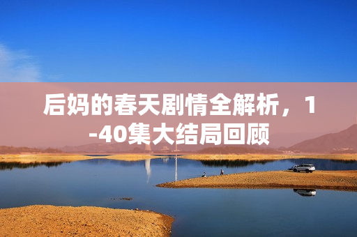 后妈的春天剧情全解析，1-40集大结局回顾