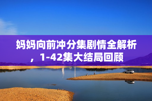 妈妈向前冲分集剧情全解析，1-42集大结局回顾