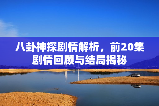 八卦神探剧情解析，前20集剧情回顾与结局揭秘