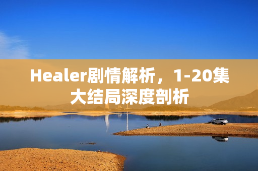 Healer剧情解析,1-20集大结局深度剖析 Healer剧情解析,1-20集大结局深度剖析