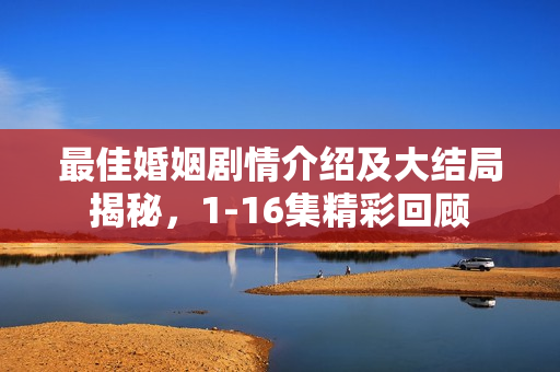 最佳婚姻剧情介绍及大结局揭秘，1-16集精彩回顾