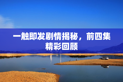 一触即发剧情揭秘，前四集精彩回顾