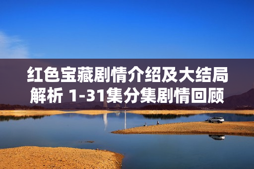 红色宝藏剧情介绍及大结局解析 1-31集分集剧情回顾