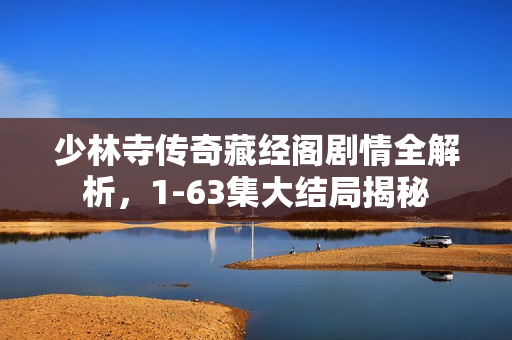 少林寺传奇藏经阁剧情全解析,1-63集大结局揭秘 少林寺传奇藏经阁剧情全解析,1-63集大结局揭秘