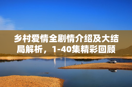 乡村爱情全剧情介绍及大结局解析，1-40集精彩回顾