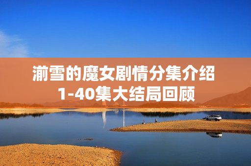 湔雪的魔女剧情分集介绍 1-40集大结局回顾