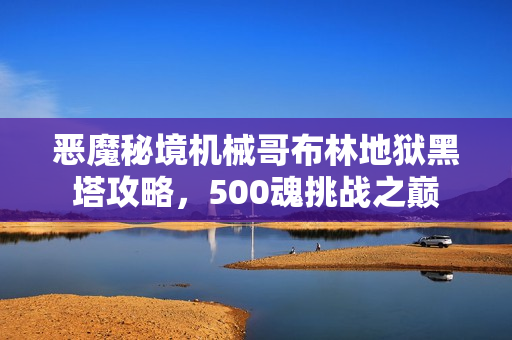 恶魔秘境机械哥布林地狱黑塔攻略，500魂挑战之巅