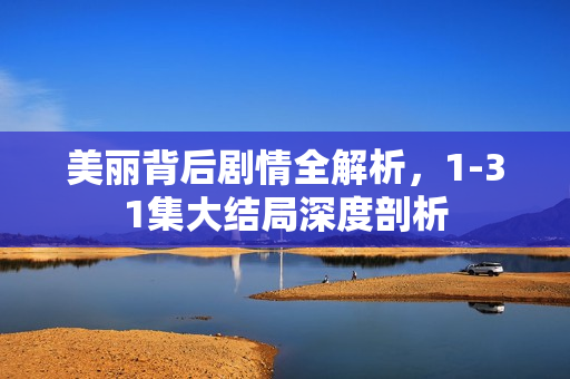 美丽背后剧情全解析，1-31集大结局深度剖析