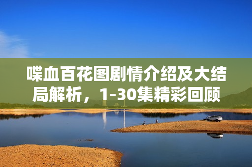 喋血百花图剧情介绍及大结局解析，1-30集精彩回顾