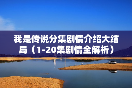 我是传说分集剧情介绍大结局（1-20集剧情全解析）