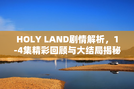 HOLY LAND剧情解析，1-4集精彩回顾与大结局揭秘