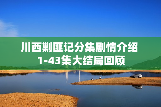 川西剿匪记分集剧情介绍 1-43集大结局回顾