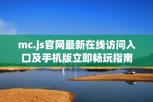 mc.js官网最新在线访问入口及手机版立即畅玩指南