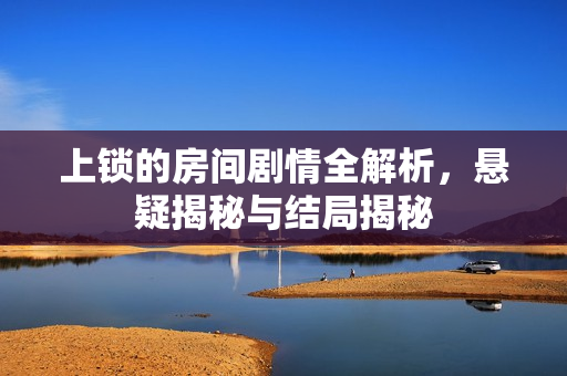 上锁的房间剧情全解析，悬疑揭秘与结局揭秘
