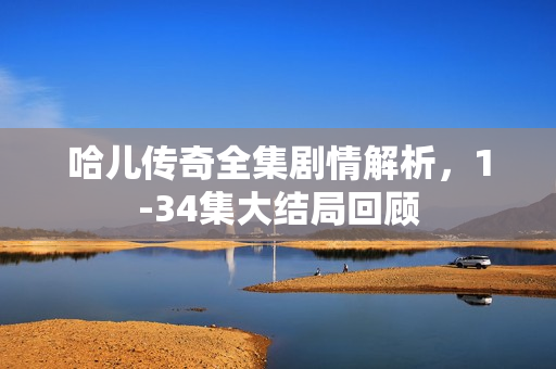 哈儿传奇全集剧情解析,1-34集大结局回顾 哈儿传奇全集剧情解析,1-34集大结局回顾