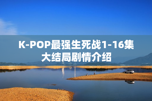 K-POP最强生死战1-16集大结局剧情介绍