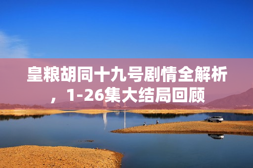 皇粮胡同十九号剧情全解析，1-26集大结局回顾