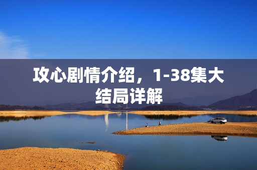 攻心剧情介绍，1-38集大结局详解
