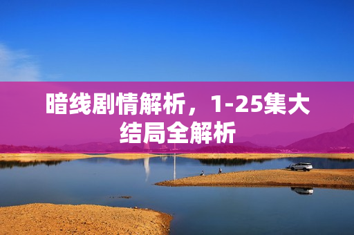 暗线剧情解析，1-25集大结局全解析