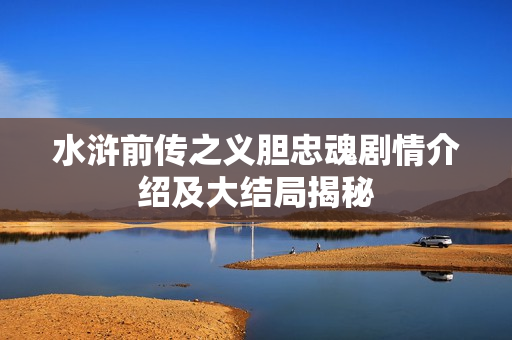 水浒前传之义胆忠魂剧情介绍及大结局揭秘 水浒前传之义胆忠魂剧情介绍及大结局揭秘
