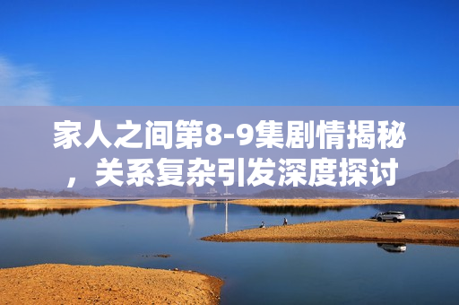 家人之间第8-9集剧情揭秘，关系复杂引发深度探讨