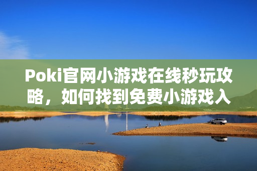 Poki官网小游戏在线秒玩攻略，如何找到免费小游戏入口？