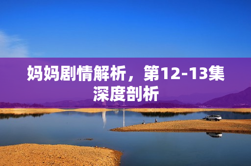 妈妈剧情解析，第12-13集深度剖析