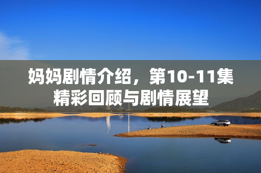 妈妈剧情介绍，第10-11集精彩回顾与剧情展望