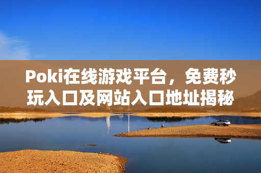 Poki在线游戏平台，免费秒玩入口及网站入口地址揭秘