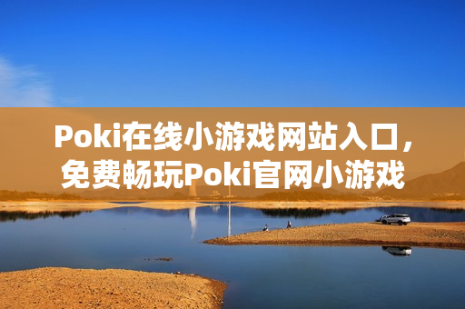 Poki在线小游戏网站入口，免费畅玩Poki官网小游戏