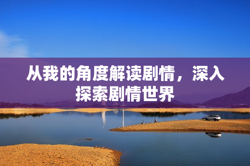 从我的角度解读剧情，深入探索剧情世界