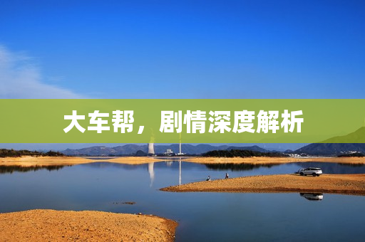 大车帮，剧情深度解析