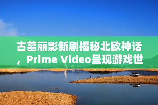 古墓丽影新剧揭秘北欧神话，Prime Video呈现游戏世界观深度联动剧集