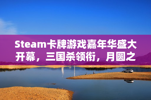 Steam卡牌游戏嘉年华盛大开幕，三国杀领衔，月圆之夜等多款好评游戏齐聚盛会