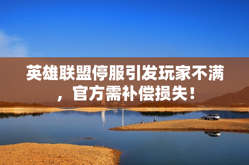 英雄联盟停服引发玩家不满，官方需补偿损失！