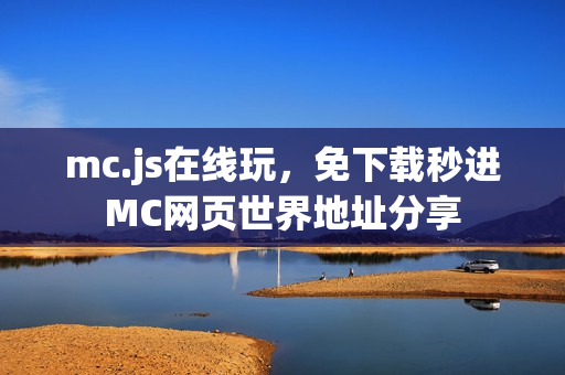 mc.js在线玩，免下载秒进MC网页世界地址分享