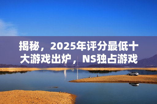揭秘，2025年评分最低十大游戏出炉，NS独占游戏上榜