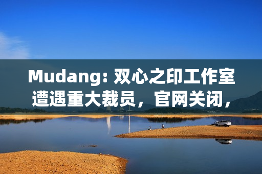 Mudang: 双心之印工作室遭遇重大裁员，官网关闭，游戏前景堪忧