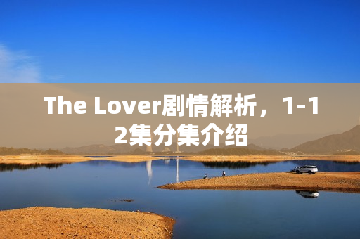 The Lover剧情解析，1-12集分集介绍