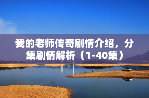 我的老师传奇剧情介绍,分集剧情解析(1-40集) 我的老师传奇剧情介绍,分集剧情解析(1-40集)