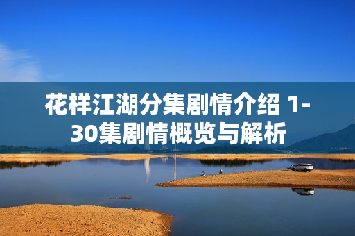 花样江湖分集剧情介绍 1-30集剧情概览与解析