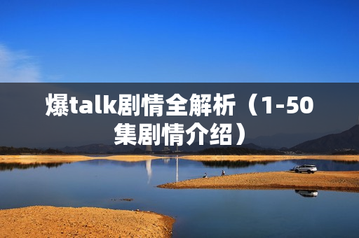 爆talk剧情全解析（1-50集剧情介绍）