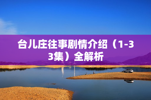 台儿庄往事剧情介绍(1-33集)全解析 台儿庄往事剧情介绍(1-33集)全解析