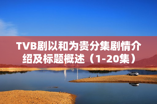 TVB剧以和为贵分集剧情介绍及标题概述（1-20集）