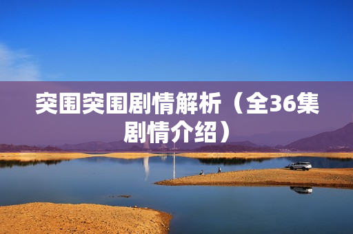 突围突围剧情解析（全36集剧情介绍）