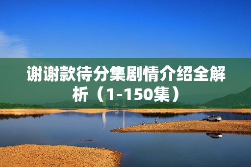 谢谢款待分集剧情介绍全解析（1-150集）